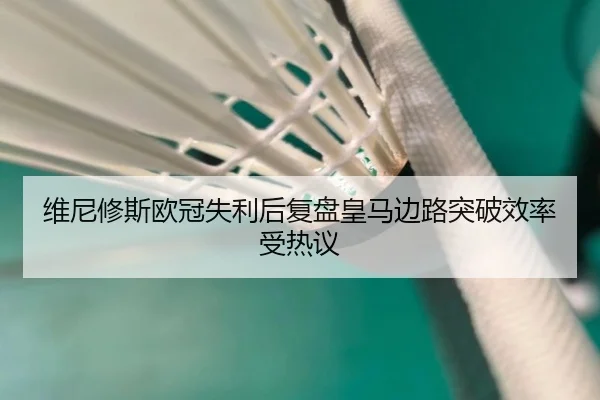 维尼修斯欧冠失利后复盘皇马边路突破效率受热议